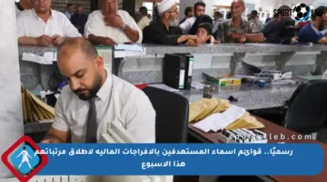 رسميًا.. قوائم أسماء المستهدفين بالإفراجات المالية لإطلاق مرتباتهم هذا الأسبوع